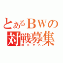 とあるＢＷの対戦募集（誰かやろ）