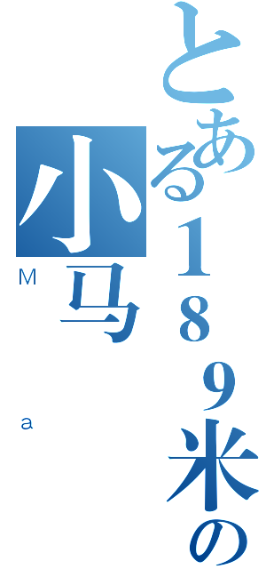 とある１８９米の小马（Ｍａ）