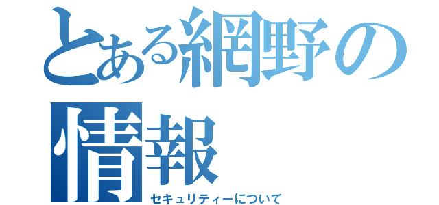 とある網野の情報（セキュリティーについて）