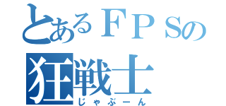 とあるＦＰＳの狂戦士（じゃぶーん）