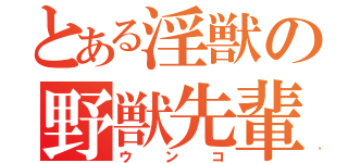 とある淫獣の野獣先輩（ウンコ）