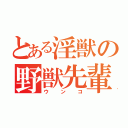 とある淫獣の野獣先輩（ウンコ）