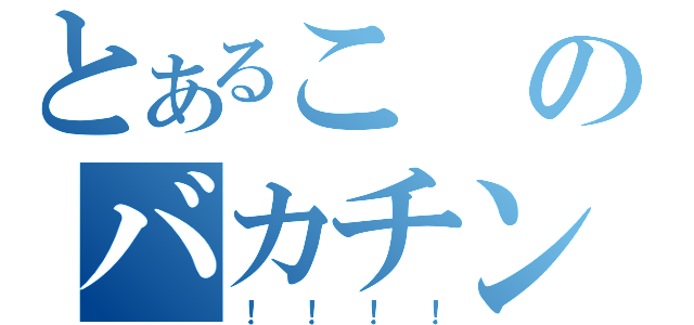 とあるこのバカチンが（！！！！）