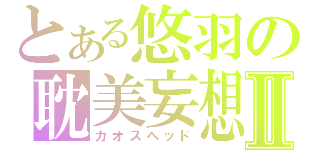 とある悠羽の耽美妄想Ⅱ（カオスヘッド）