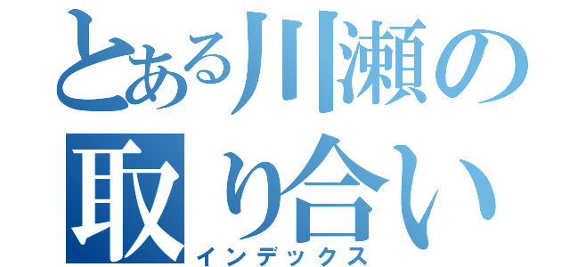 とある川瀬の取り合い戦争（インデックス）