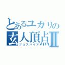 とあるユカリの玄人頂点Ⅱ（プロスパイア）