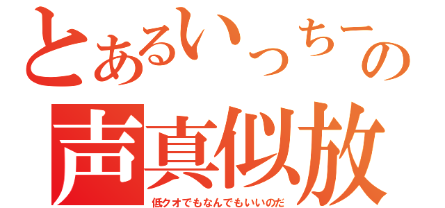 とあるいっちーの声真似放送（低クオでもなんでもいいのだ）