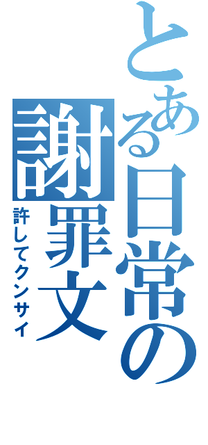 とある日常の謝罪文Ⅱ（許してクンサイ）