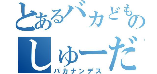 とあるバカどものしゅーだんｗ（バカナンデス）