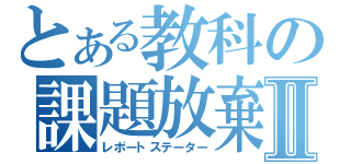 とある教科の課題放棄Ⅱ（レポートステーター）