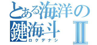 とある海洋の鍵海斗Ⅱ（ロクデナシ）