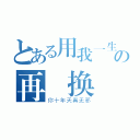 とある用我一生の再 换（你十年天真无邪）