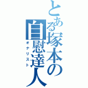 とある塚本の自慰達人（オナリスト）