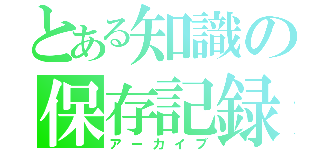 とある知識の保存記録（アーカイブ）