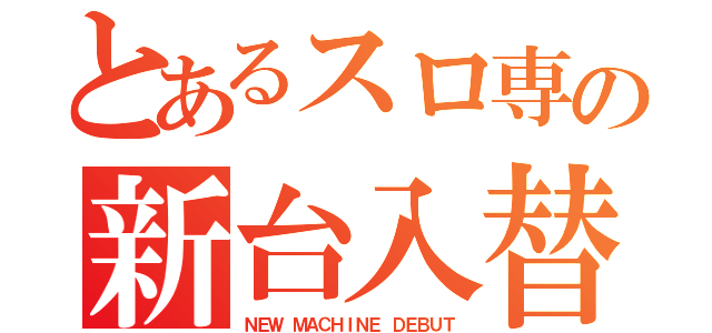 とあるスロ専の新台入替（ＮＥＷ ＭＡＣＨＩＮＥ ＤＥＢＵＴ）