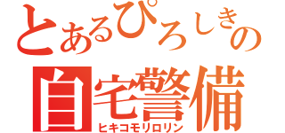 とあるぴろしきの自宅警備（ヒキコモリロリン）