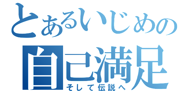 とあるいじめの自己満足（そして伝説へ）