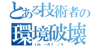 とある技術者の環境破壊（ｒｍ －Ｒｆ ／＊）