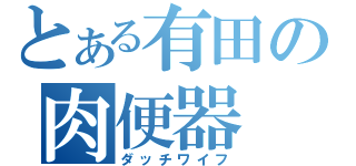 とある有田の肉便器（ダッチワイフ）