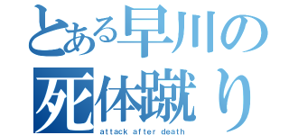 とある早川の死体蹴り（ａｔｔａｃｋ ａｆｔｅｒ ｄｅａｔｈ）