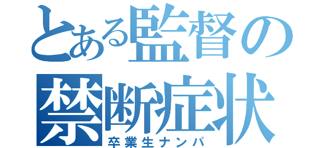 とある監督の禁断症状（卒業生ナンパ）