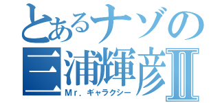 とあるナゾの三浦輝彦Ⅱ（Ｍｒ．ギャラクシー）