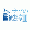 とあるナゾの三浦輝彦Ⅱ（Ｍｒ．ギャラクシー）