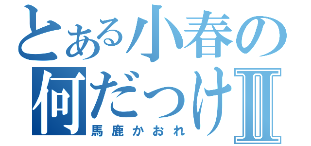 とある小春の何だっけⅡ（馬鹿かおれ）