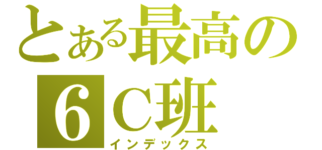 とある最高の６Ｃ班（インデックス）