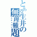 とある生井の無理難題（ムチャブリ）