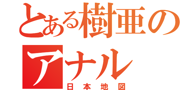 とある樹亜のアナル（日本地図）