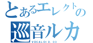 とあるエレクトロニカの巡音ルカ（ＶＯＣＡＬＯＩＤ．０３ ）