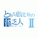 とある恵比寿の貧乏人Ⅱ（ボンビーメン）