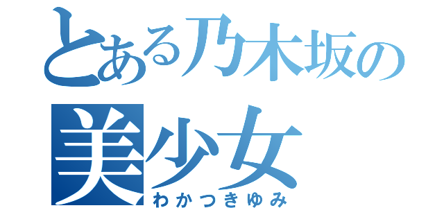 とある乃木坂の美少女（わかつきゆみ）