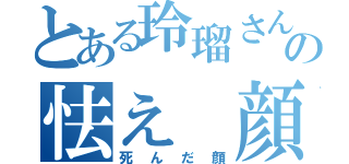 とある玲瑠さんの怯え 顔（死んだ顔）