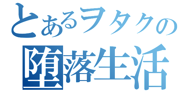 とあるヲタクの堕落生活（）