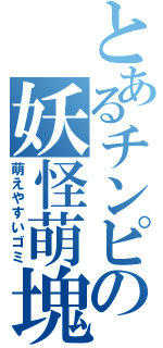 とあるチンピラの妖怪萌塊（萌えやすいゴミ）