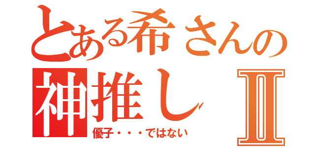 とある希さんの神推しⅡ（優子・・・ではない）