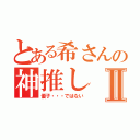 とある希さんの神推しⅡ（優子・・・ではない）