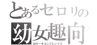 とあるセロリの幼女趣向（ロリータコンプレックス）