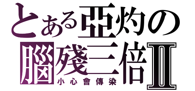 とある亞灼の腦殘三倍Ⅱ（小心會傳染）