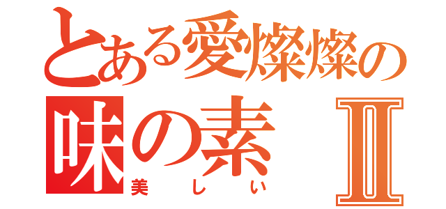 とある愛燦燦の味の素Ⅱ（美しい）