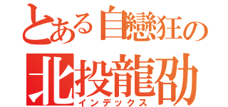 とある自戀狂の北投龍劭（インデックス）