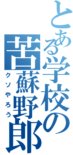 とある学校の苦蘇野郎（クソやろう）