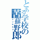 とある学校の苦蘇野郎（クソやろう）