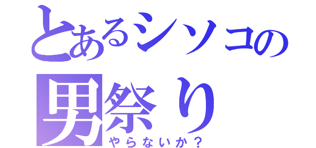 とあるシソコの男祭り（やらないか？）