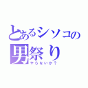 とあるシソコの男祭り（やらないか？）