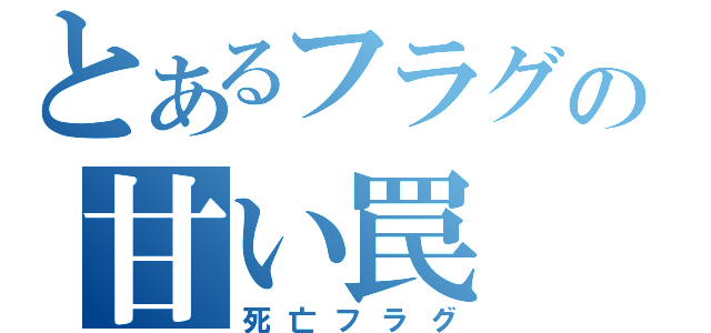 とあるフラグの甘い罠（死亡フラグ）