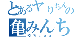 とあるヤりちんの亀みんちゅ（校内ｓｅｘ）