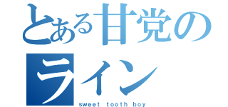 とある甘党のライン（ｓｗｅｅｔ ｔｏｏｔｈ ｂｏｙ）